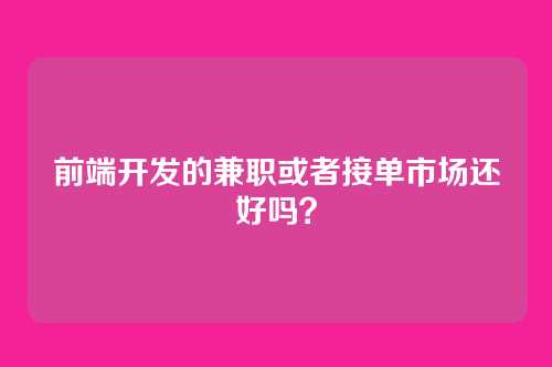 前端开发的兼职或者接单市场还好吗?