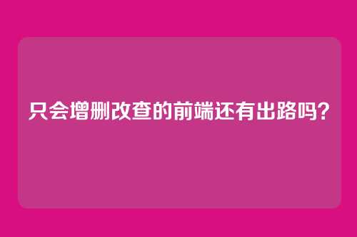 只会增删改查的前端还有出路吗?