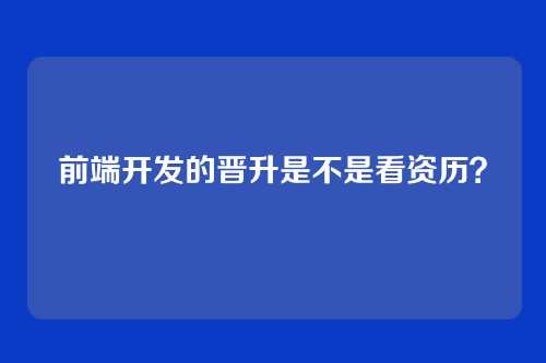 前端开发的晋升是不是看资历?