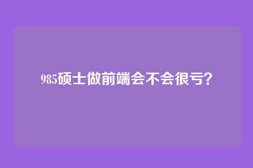 985硕士做前端会不会很亏?