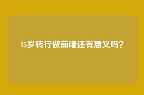 35岁转行做前端还有意义吗？