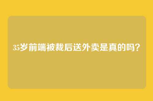 35岁前端被裁后送外卖是真的吗？