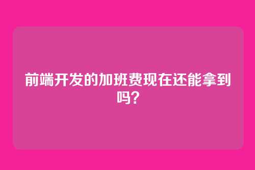 前端开发的加班费现在还能拿到吗?