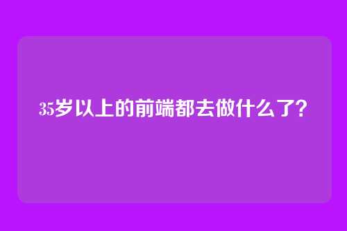 35岁以上的前端都去做什么了?