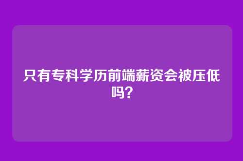 只有专科学历前端薪资会被压低吗？