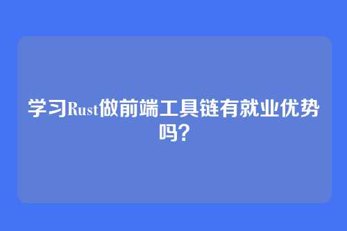 学习Rust做前端工具链有就业优势吗？