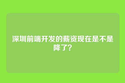 深圳前端开发的薪资现在是不是降了?