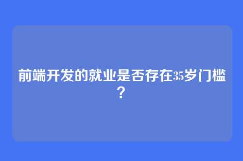 前端开发的就业是否存在35岁门槛?