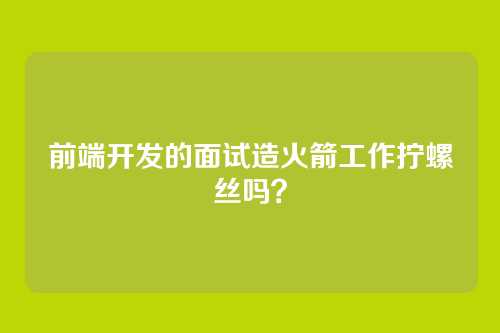 前端开发的面试造火箭工作拧螺丝吗?