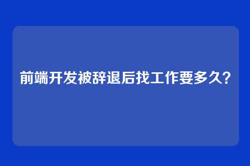 前端开发被辞退后找工作要多久?