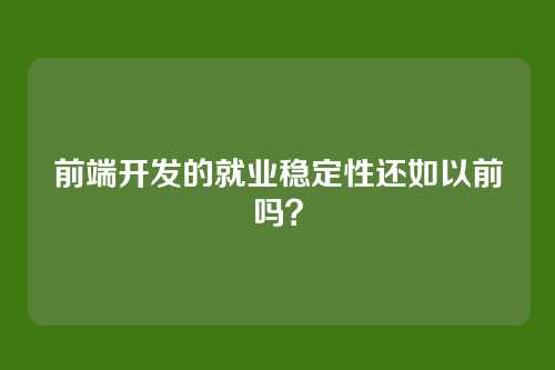 前端开发的就业稳定性还如以前吗？