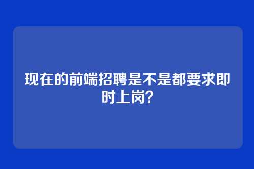 现在的前端招聘是不是都要求即时上岗？