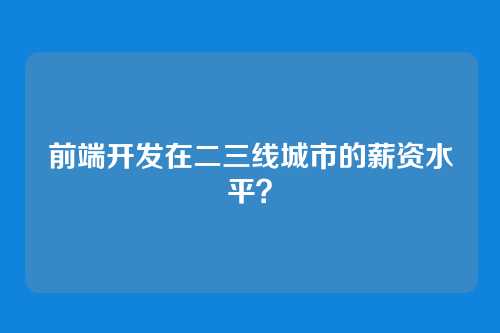 前端开发在二三线城市的薪资水平?