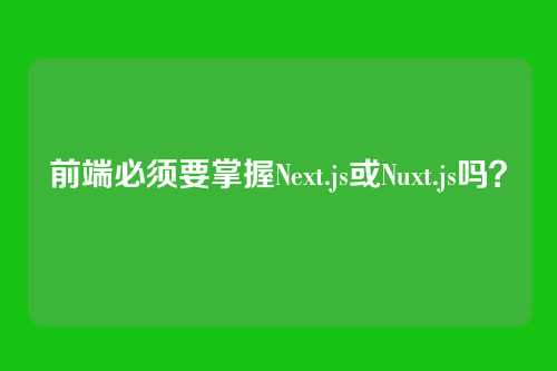 前端必须要掌握Next.js或Nuxt.js吗？