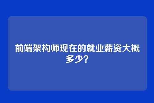 前端架构师现在的就业薪资大概多少？