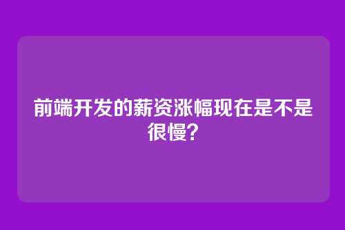 前端开发的薪资涨幅现在是不是很慢？