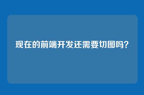 现在的前端开发还需要切图吗?