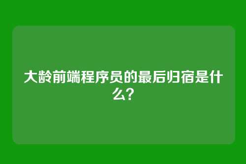 大龄前端程序员的最后归宿是什么？