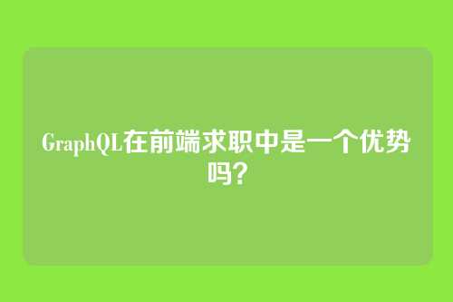 GraphQL在前端求职中是一个优势吗?