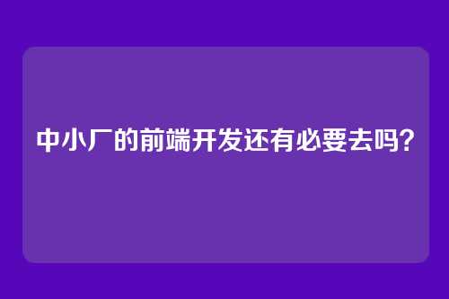 中小厂的前端开发还有必要去吗?