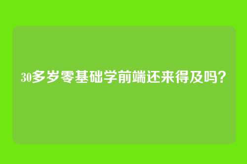 30多岁零基础学前端还来得及吗？