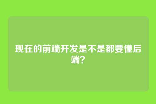 现在的前端开发是不是都要懂后端？