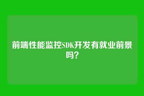 前端性能监控SDK开发有就业前景吗？