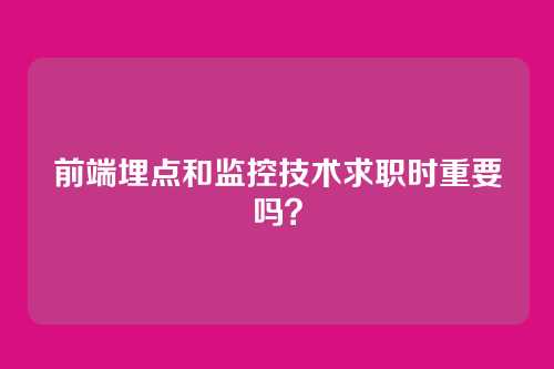 前端埋点和监控技术求职时重要吗？