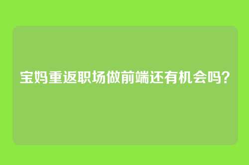 宝妈重返职场做前端还有机会吗？