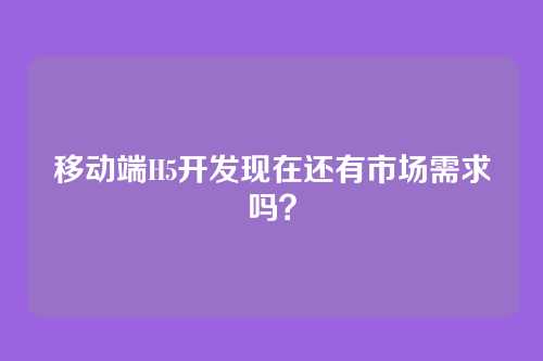移动端H5开发现在还有市场需求吗？