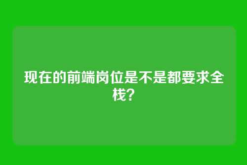 现在的前端岗位是不是都要求全栈?