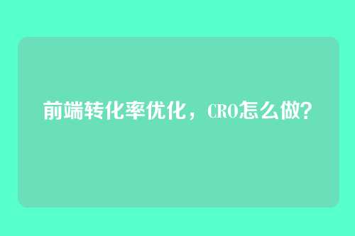 前端转化率优化,CRO怎么做?
