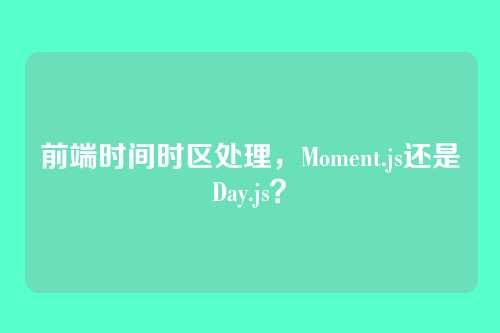 前端时间时区处理，Moment.js还是Day.js？