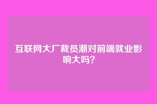 互联网大厂裁员潮对前端就业影响大吗？