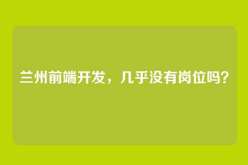 兰州前端开发,几乎没有岗位吗?
