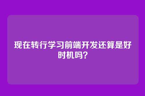 现在转行学习前端开发还算是好时机吗？