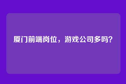 厦门前端岗位，游戏公司多吗？