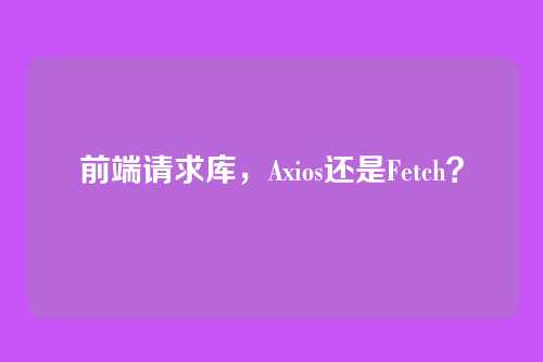 前端请求库，Axios还是Fetch？