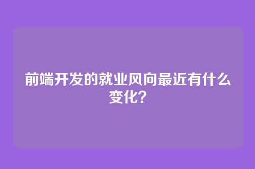 前端开发的就业风向最近有什么变化？