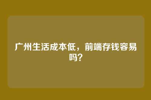 广州生活成本低，前端存钱容易吗？