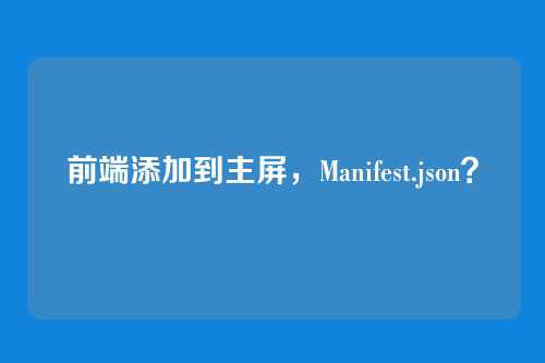 前端添加到主屏,Manifest.json?