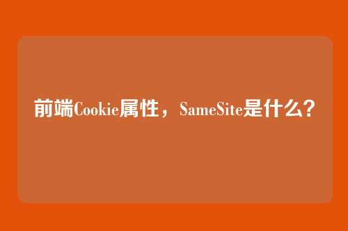 前端Cookie属性，SameSite是什么？