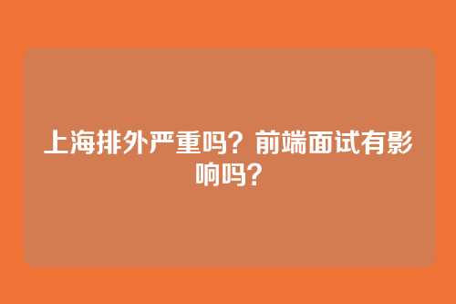 上海排外严重吗?前端面试有影响吗?