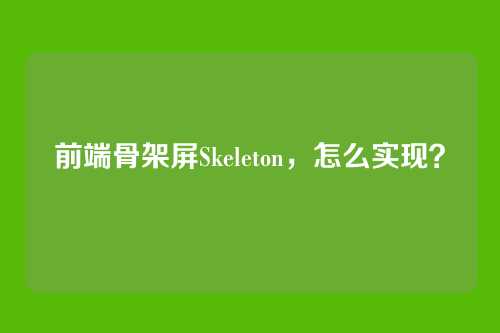 前端骨架屏Skeleton，怎么实现？
