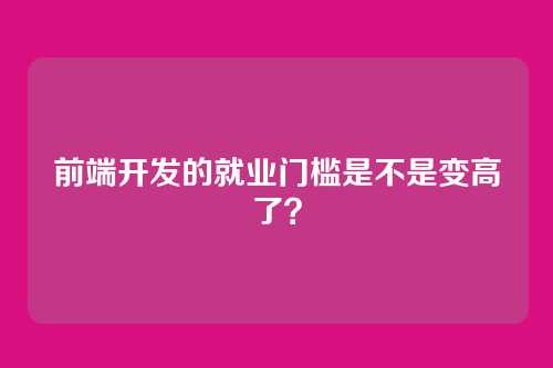 前端开发的就业门槛是不是变高了？