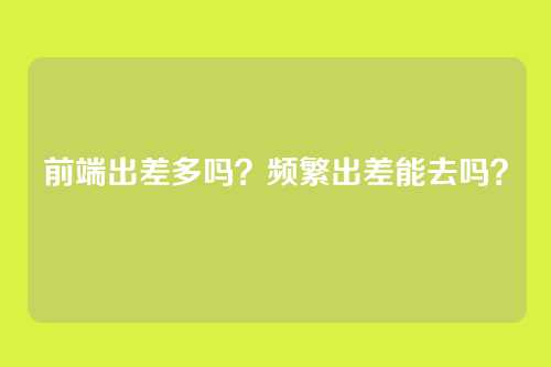 前端出差多吗？频繁出差能去吗？