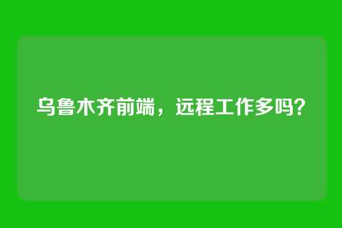 乌鲁木齐前端,远程工作多吗?