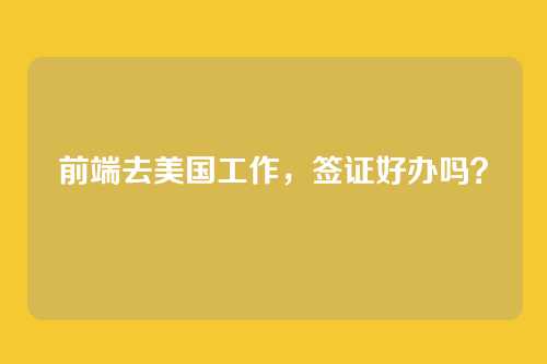 前端去美国工作，签证好办吗？