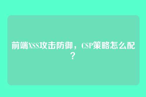 前端XSS攻击防御，CSP策略怎么配？