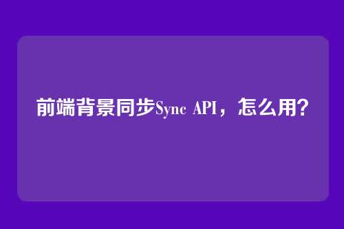 前端背景同步Sync API，怎么用？